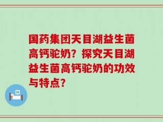 国药集团天目湖益生菌高钙驼奶？探究天目湖益生菌高钙驼奶的功效与特点？