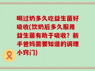 喝过奶多久吃益生菌好吸收(饮奶后多久服用益生菌有助于吸收？新手爸妈需要知道的调理小窍门)