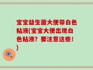 宝宝益生菌大便带白色粘液(宝宝大便出现白色粘液？要注意这些！)