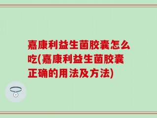 嘉康利益生菌胶囊怎么吃(嘉康利益生菌胶囊正确的用法及方法)