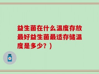 益生菌在什么温度存放最好益生菌最适存储温度是多少？)