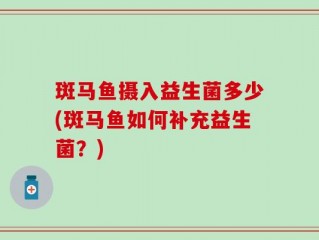 斑马鱼摄入益生菌多少(斑马鱼如何补充益生菌？)