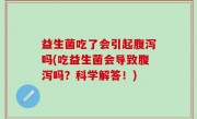 益生菌吃了会引起腹泻吗(吃益生菌会导致腹泻吗？科学解答！)