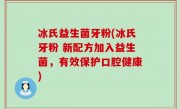 冰氏益生菌牙粉(冰氏牙粉 新配方加入益生菌，有效保护口腔健康)