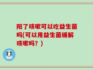 阳了咳嗽可以吃益生菌吗(可以用益生菌缓解咳嗽吗？)