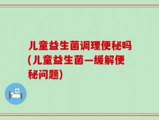 儿童益生菌调理便秘吗(儿童益生菌—缓解便秘问题)