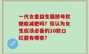 一代女皇益生菌酵母软糖能减肥吗？你认为女生应该必备的10款口红都有哪些？
