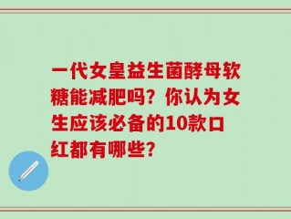 一代女皇益生菌酵母软糖能减肥吗？你认为女生应该必备的10款口红都有哪些？
