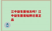 江中益生菌怕冻吗？江中益生菌是贴牌还是正品