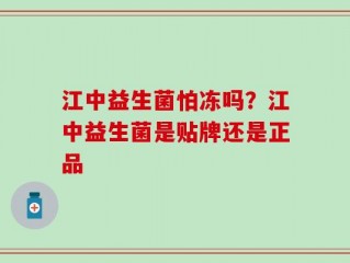 江中益生菌怕冻吗？江中益生菌是贴牌还是正品