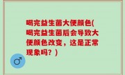 喝完益生菌大便颜色(喝完益生菌后会导致大便颜色改变，这是正常现象吗？)