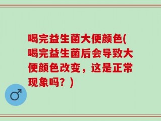 喝完益生菌大便颜色(喝完益生菌后会导致大便颜色改变，这是正常现象吗？)