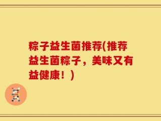 粽子益生菌推荐(推荐益生菌粽子，美味又有益健康！)