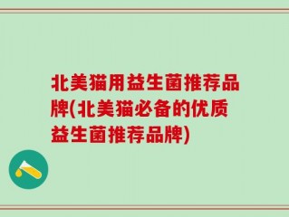 北美猫用益生菌推荐品牌(北美猫必备的优质益生菌推荐品牌)