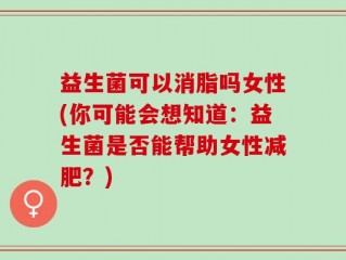 益生菌可以消脂吗女性(你可能会想知道：益生菌是否能帮助女性减肥？)