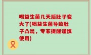 喝益生菌几天后肚子变大了(喝益生菌导致肚子凸出，专家提醒谨慎使用)