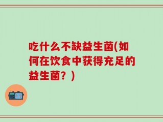 吃什么不缺益生菌(如何在饮食中获得充足的益生菌？)