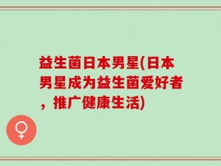 益生菌日本男星(日本男星成为益生菌爱好者，推广健康生活)
