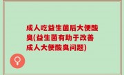 成人吃益生菌后大便酸臭(益生菌有助于改善成人大便酸臭问题)