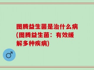 图腾益生菌是治什么病(图腾益生菌：有效缓解多种疾病)