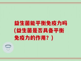 益生菌能平衡免疫力吗(益生菌是否具备平衡免疫力的作用？)