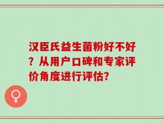 汉臣氏益生菌粉好不好？从用户口碑和专家评价角度进行评估？