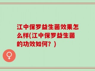 江中保罗益生菌效果怎么样(江中保罗益生菌的功效如何？)