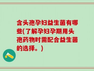 含头孢孕妇益生菌有哪些(了解孕妇孕期用头孢药物时需配合益生菌的选择。)