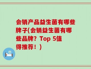 会销产品益生菌有哪些牌子(会销益生菌有哪些品牌？Top 5值得推荐！)