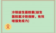 冷链益生菌胶囊(益生菌胶囊冷链保鲜，有效增强免疫力)