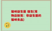 猫咪益生菌 强生(宠物店新宠：带益生菌的猫咪食品)