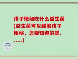 孩子便秘吃什么益生菌(益生菌可以缓解孩子便秘，您要知道的是......)