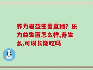 养力君益生菌直播？乐力益生菌怎么样,养生么,可以长期吃吗