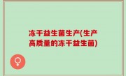冻干益生菌生产(生产高质量的冻干益生菌)