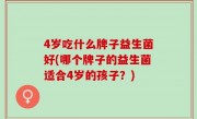 4岁吃什么牌子益生菌好(哪个牌子的益生菌适合4岁的孩子？)