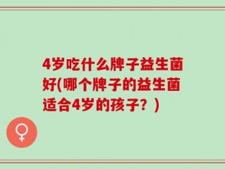 4岁吃什么牌子益生菌好(哪个牌子的益生菌适合4岁的孩子？)