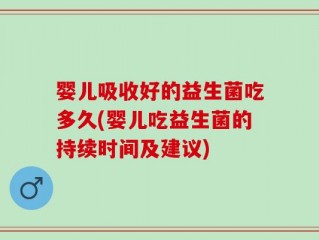 婴儿吸收好的益生菌吃多久(婴儿吃益生菌的持续时间及建议)