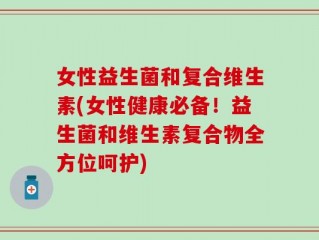 女性益生菌和复合维生素(女性健康必备！益生菌和维生素复合物全方位呵护)