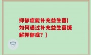 抑郁症能补充益生菌(如何通过补充益生菌缓解抑郁症？)