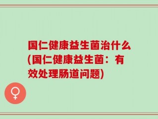国仁健康益生菌治什么(国仁健康益生菌：有效处理肠道问题)