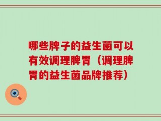 哪些牌子的益生菌可以有效调理脾胃（调理脾胃的益生菌品牌推荐）