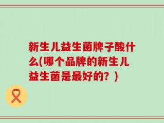 新生儿益生菌牌子酸什么(哪个品牌的新生儿益生菌是最好的？)