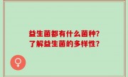益生菌都有什么菌种？了解益生菌的多样性？