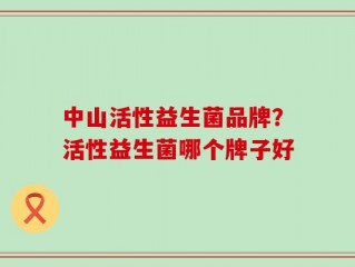 中山活性益生菌品牌？活性益生菌哪个牌子好