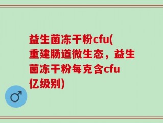 益生菌冻干粉cfu(重建肠道微生态，益生菌冻干粉每克含cfu亿级别)