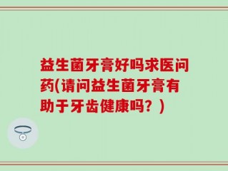 益生菌牙膏好吗求医问药(请问益生菌牙膏有助于牙齿健康吗？)