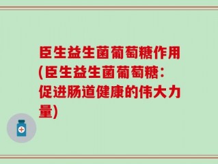 臣生益生菌葡萄糖作用(臣生益生菌葡萄糖：促进肠道健康的伟大力量)