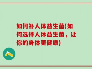 如何补人体益生菌(如何选择人体益生菌，让你的身体更健康)