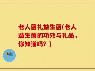 老人菌礼益生菌(老人益生菌的功效与礼品，你知道吗？)