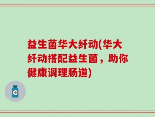 益生菌华大纤动(华大纤动搭配益生菌，助你健康调理肠道)